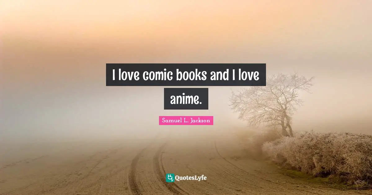 I love comic books and I love anime.