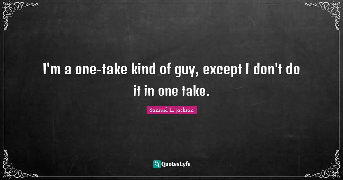 I'm a one-take kind of guy, except I don't do it in one take.