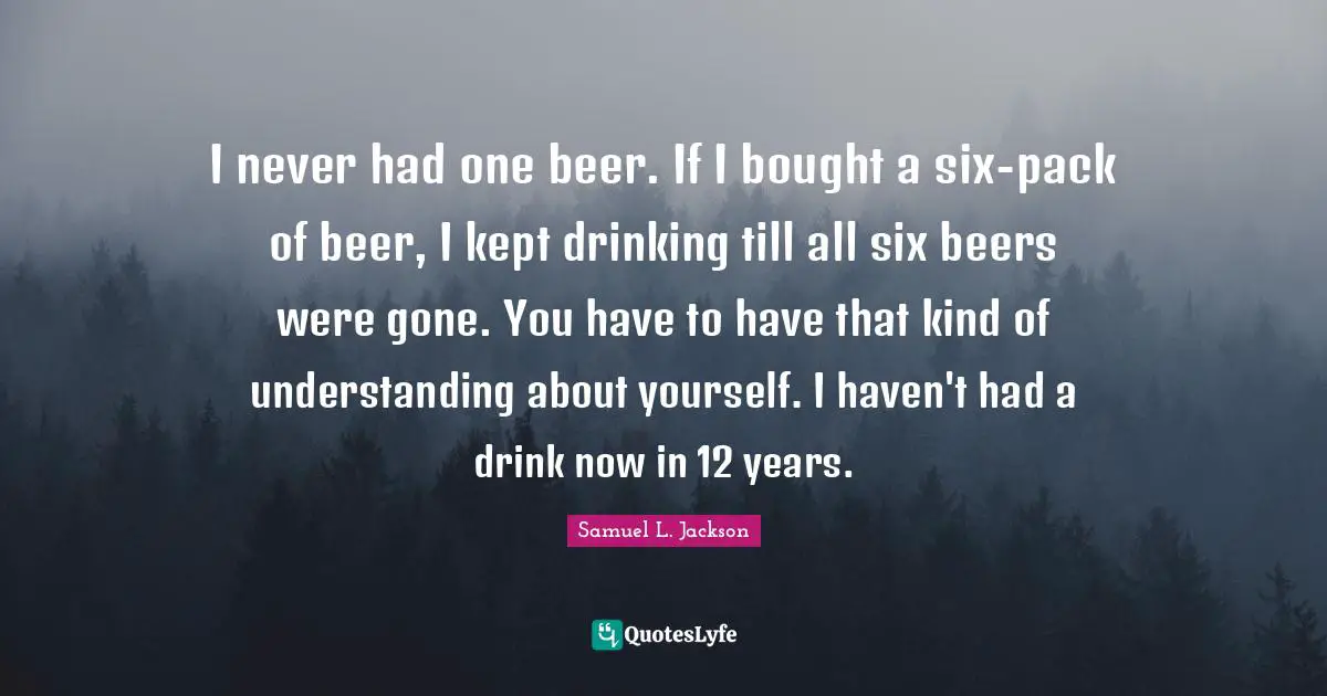 Six Quotes: "I never had one beer. If I bought a six-pack of beer, I kept drinking till all six beers were gone. You have to have that kind of understanding about yourself. I haven't had a drink now in 12 years."