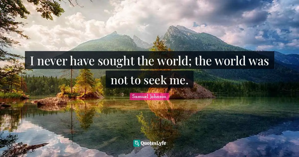 I never have sought the world; the world was not to seek me.