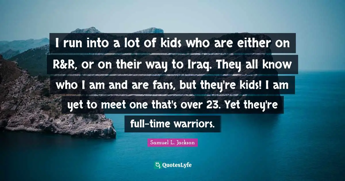 The Warrior Quotes: "I run into a lot of kids who are either on R&R, or on their way to Iraq. They all know who I am and are fans, but they're kids! I am yet to meet one that's over 23. Yet they're full-time warriors."