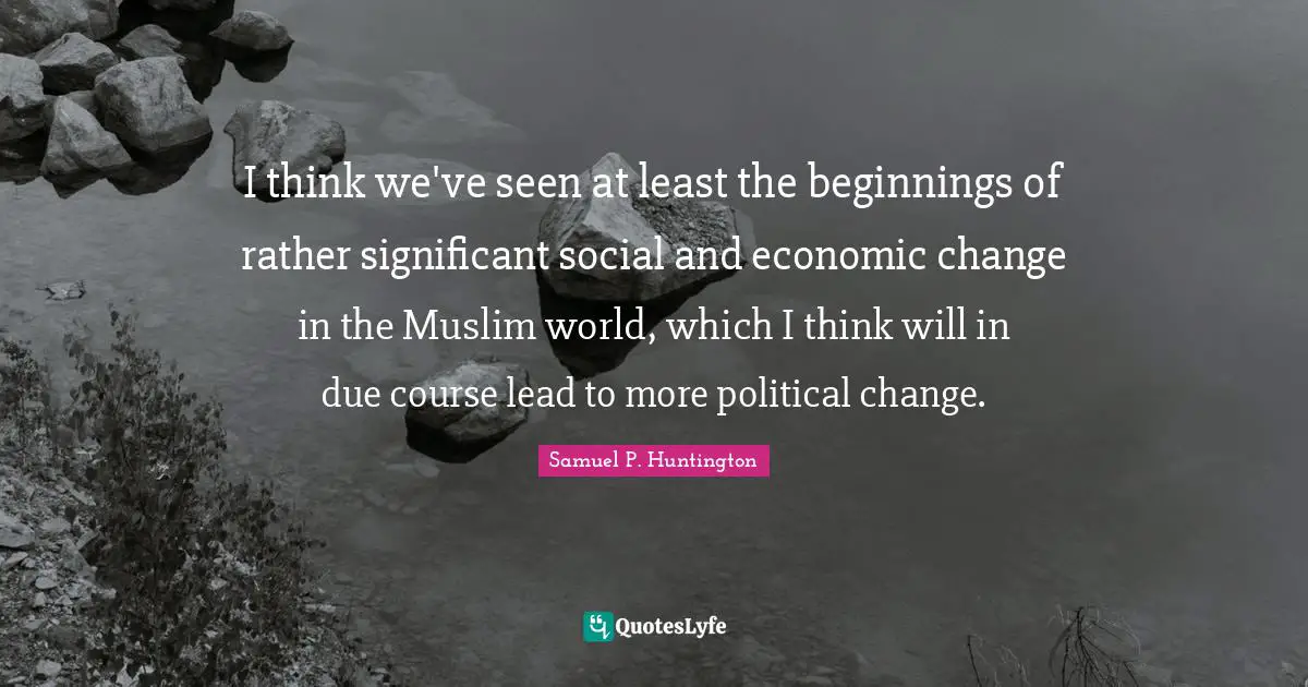 I think we've seen at least the beginnings of rather significant social and economic change in the Muslim world, which I think will in due course lead to more political change.