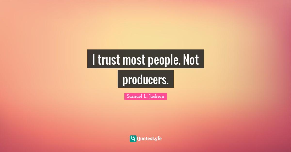 I trust most people. Not producers.
