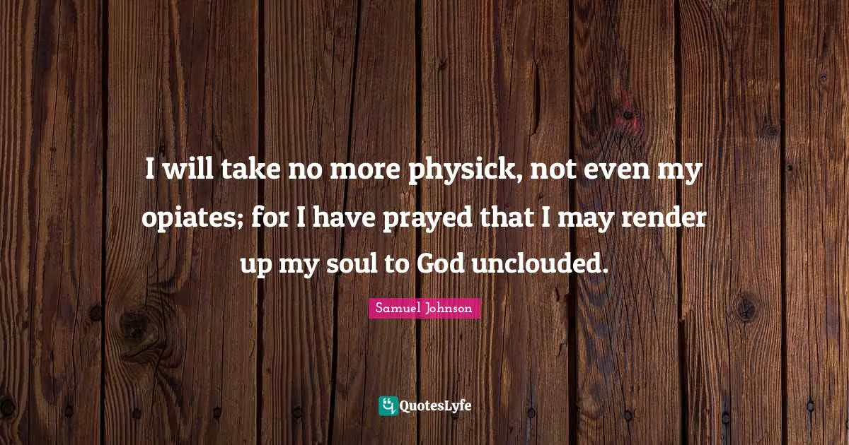 I will take no more physick, not even my opiates; for I have prayed that I may render up my soul to God unclouded.