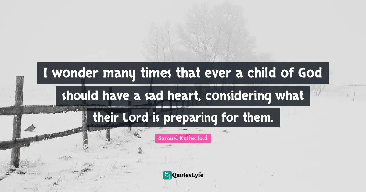 Samuel Rutherford Quotes: "I wonder many times that ever a child of God should have a sad heart, considering what their Lord is preparing for them."