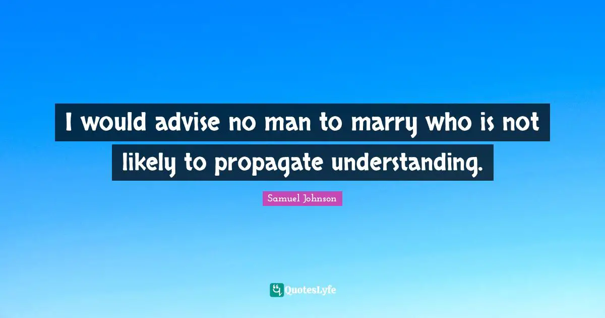 I would advise no man to marry who is not likely to propagate understanding.