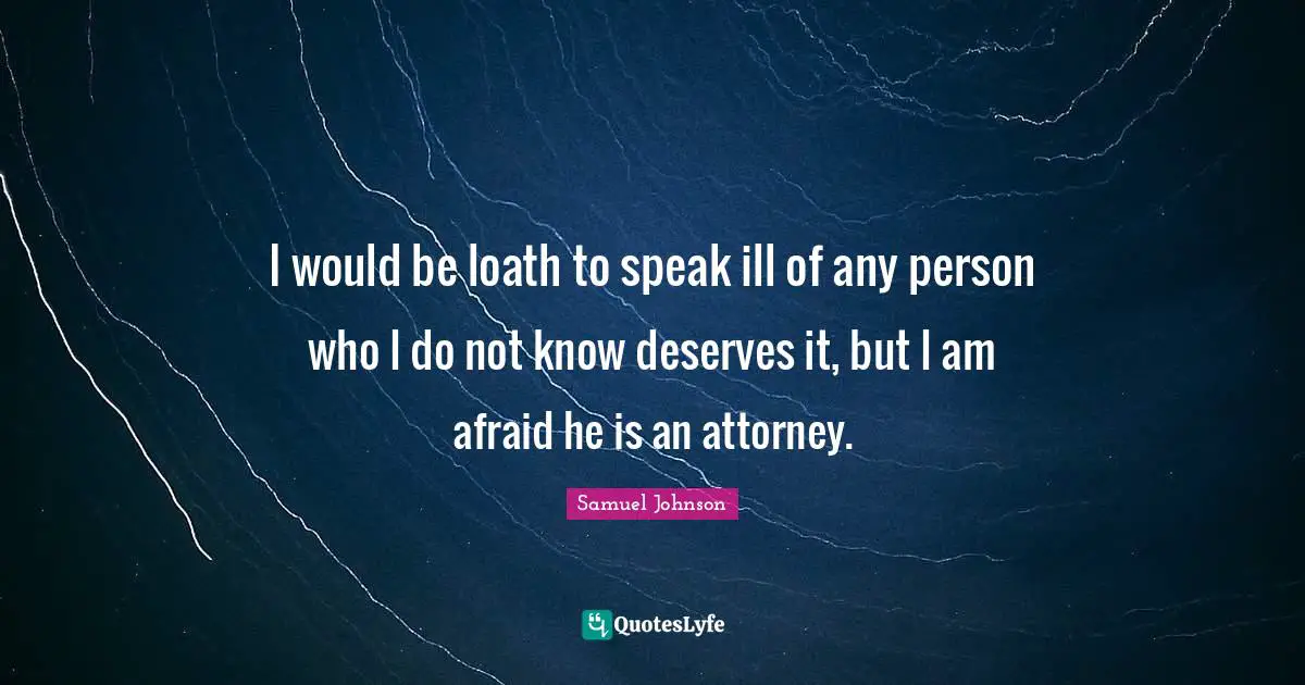 Attorney Quotes: "I would be loath to speak ill of any person who I do not know deserves it, but I am afraid he is an attorney."
