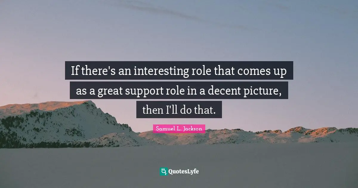 If there's an interesting role that comes up as a great support role in a decent picture, then I'll do that.