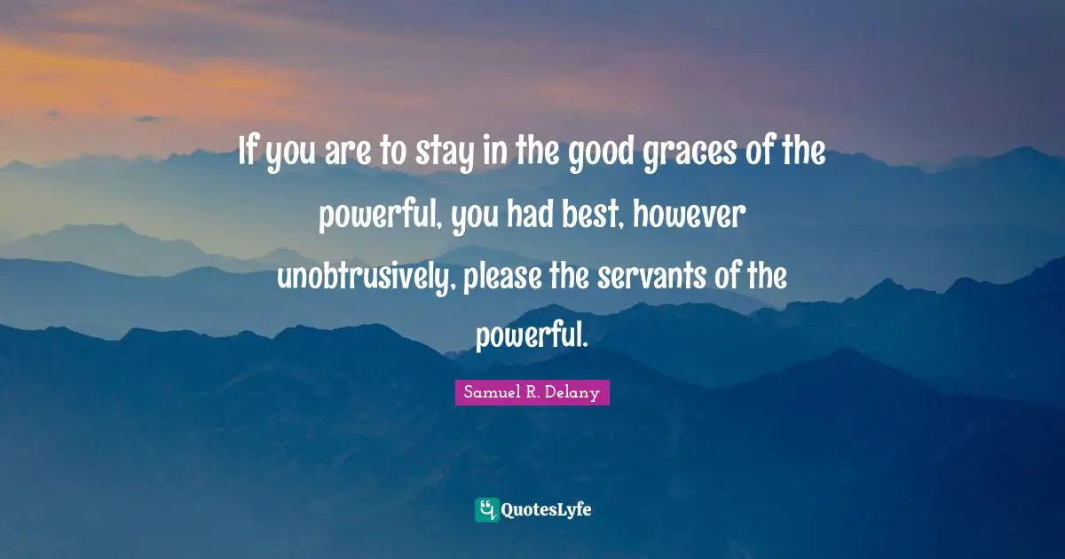 If you are to stay in the good graces of the powerful, you had best, however unobtrusively, please the servants of the powerful.