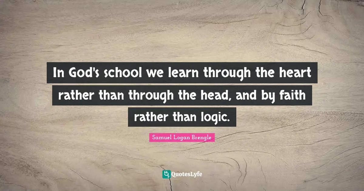 Logic Quotes: "In God's school we learn through the heart rather than through the head, and by faith rather than logic."