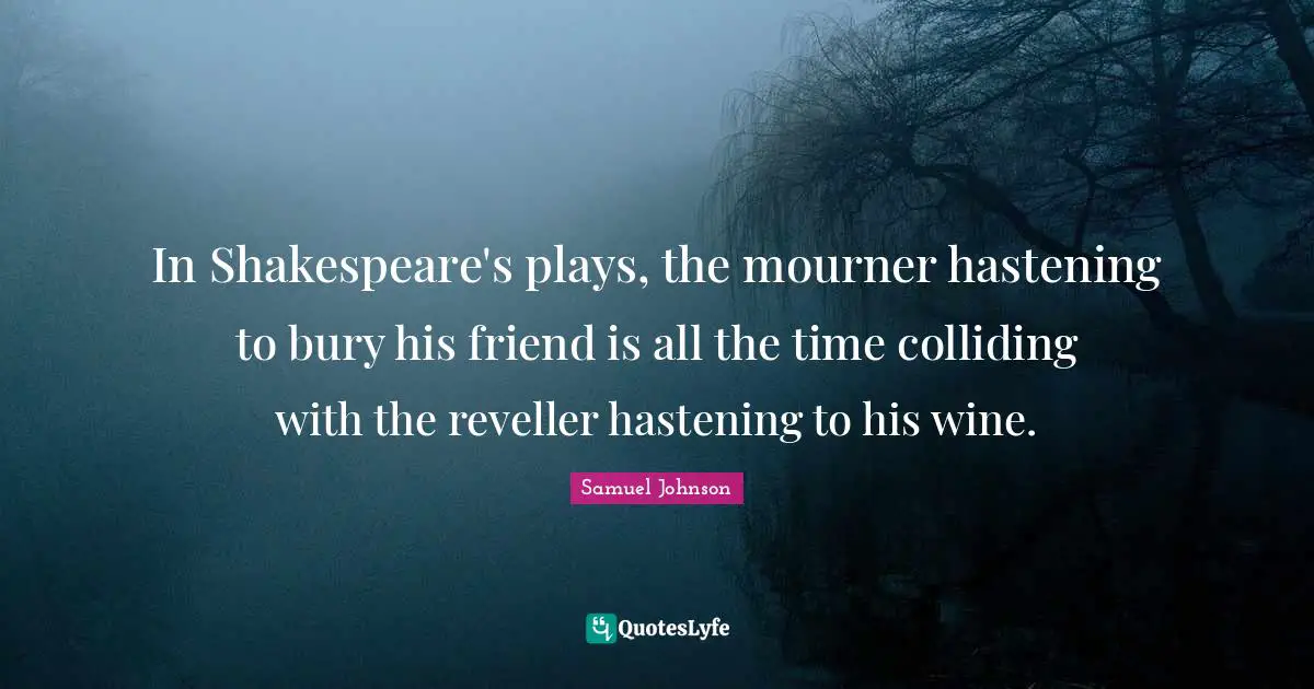 In Shakespeare's plays, the mourner hastening to bury his friend is all the time colliding with the reveller hastening to his wine.