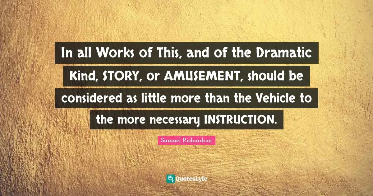 In all Works of This, and of the Dramatic Kind, STORY, or AMUSEMENT, should be considered as little more than the Vehicle to the more necessary INSTRUCTION.