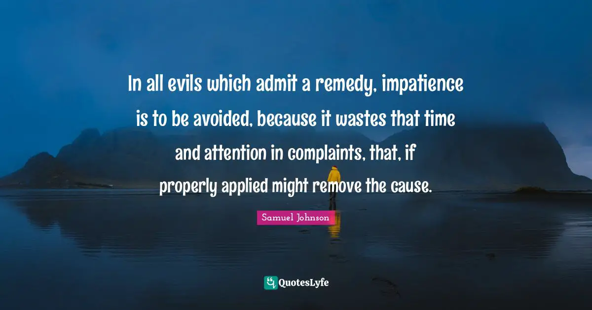 In all evils which admit a remedy, impatience is to be avoided, because it wastes that time and attention in complaints, that, if properly applied might remove the cause.