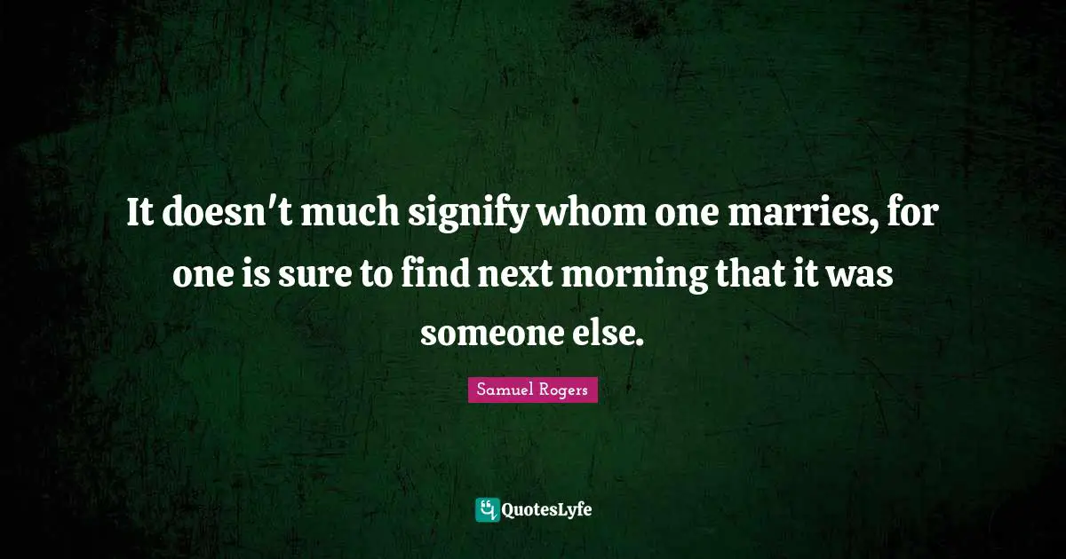 Samuel Rogers Quotes: "It doesn't much signify whom one marries, for one is sure to find next morning that it was someone else."
