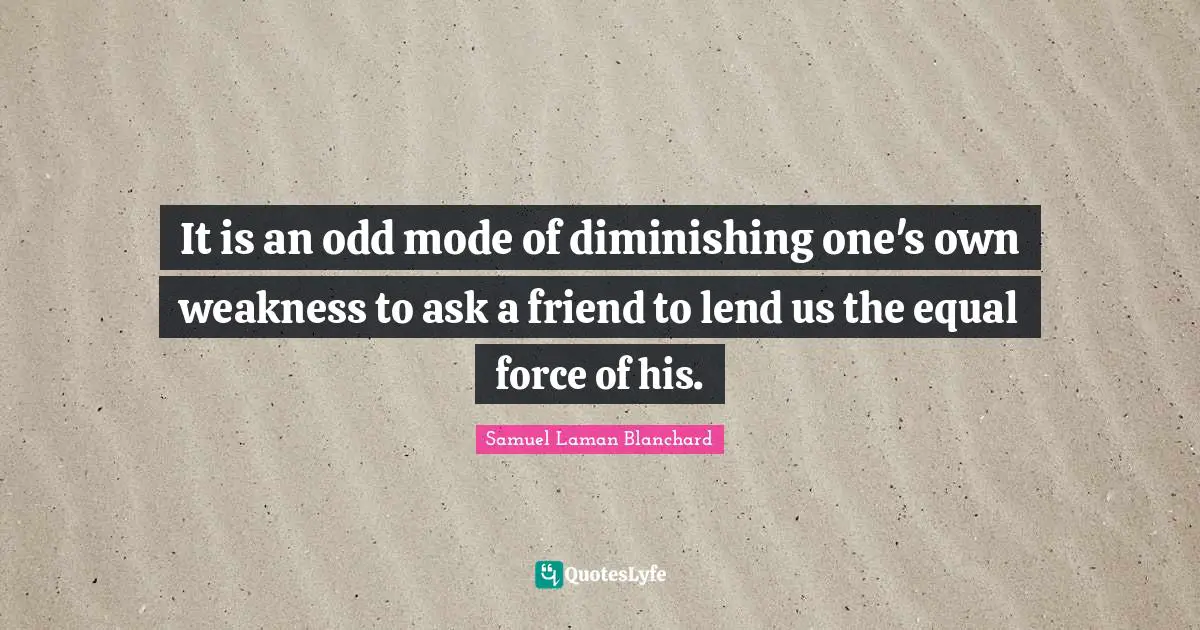 It is an odd mode of diminishing one's own weakness to ask a friend to lend us the equal force of his.