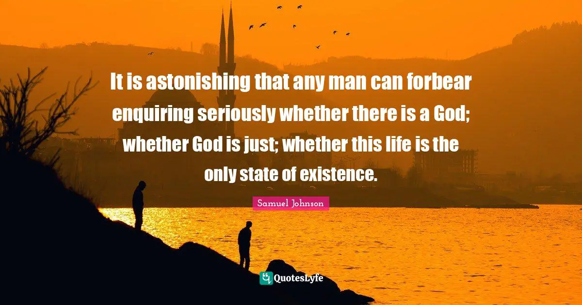 It is astonishing that any man can forbear enquiring seriously whether there is a God; whether God is just; whether this life is the only state of existence.