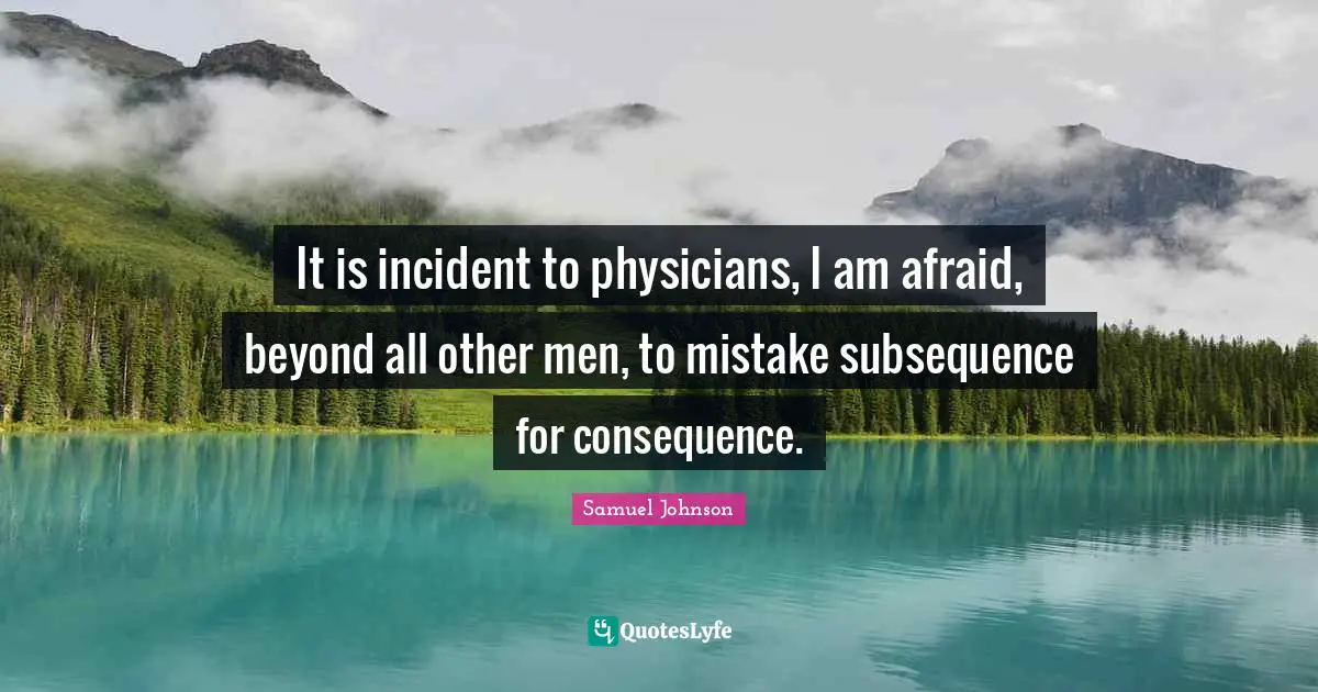 It is incident to physicians, I am afraid, beyond all other men, to mistake subsequence for consequence.