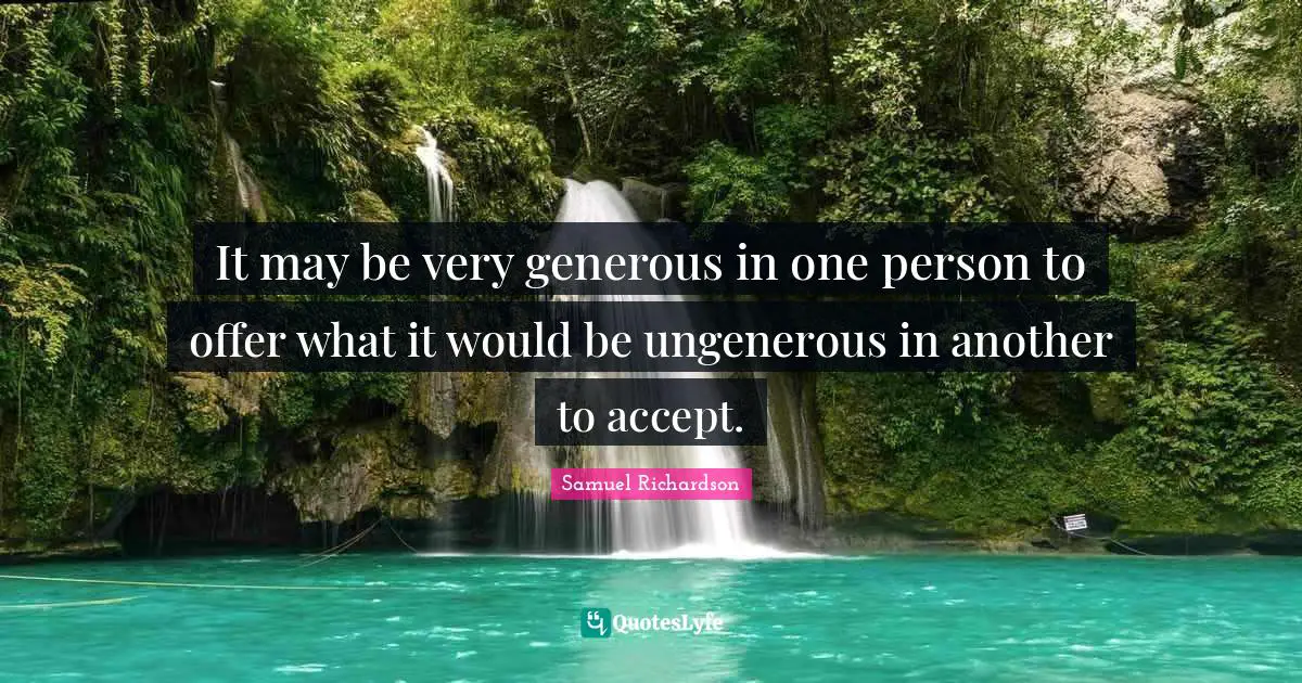It may be very generous in one person to offer what it would be ungenerous in another to accept.