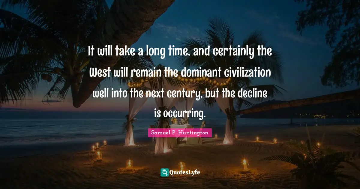 Dominant Quotes: "It will take a long time, and certainly the West will remain the dominant civilization well into the next century, but the decline is occurring."