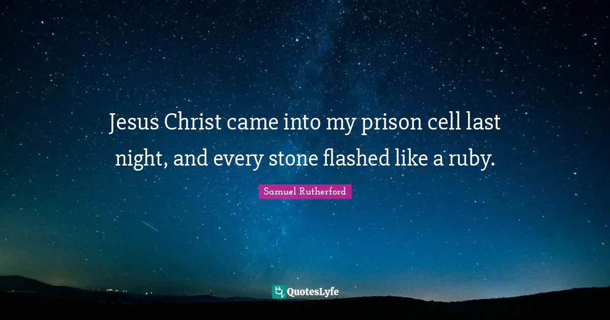 Samuel Rutherford Quotes: "Jesus Christ came into my prison cell last night, and every stone flashed like a ruby."