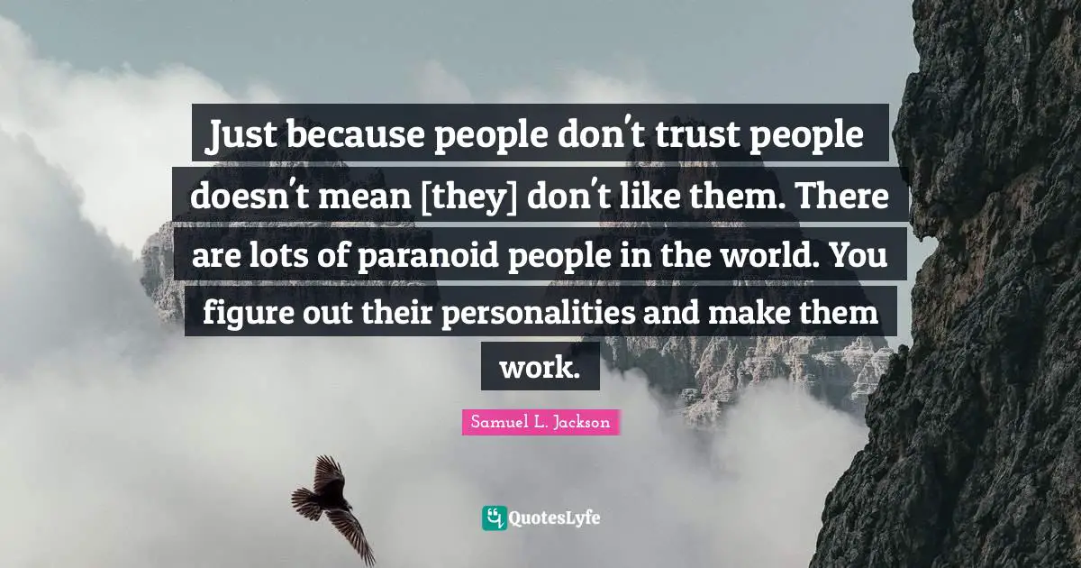 Just because people don't trust people doesn't mean [they] don't like them. There are lots of paranoid people in the world. You figure out their personalities and make them work.