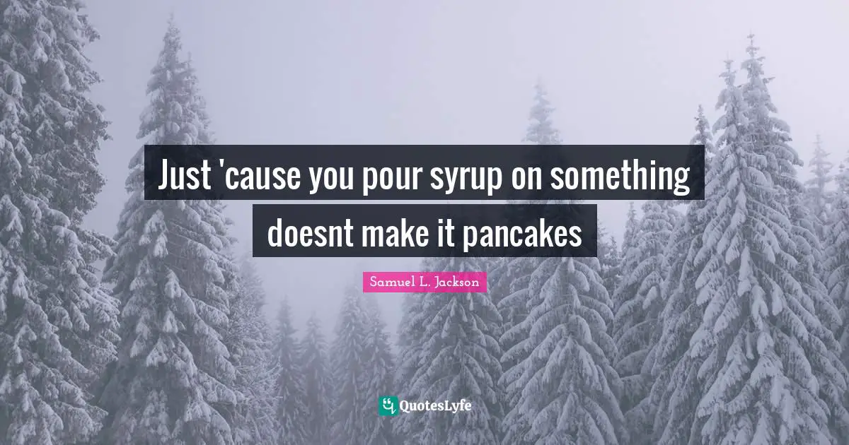 Just 'cause you pour syrup on something doesnt make it pancakes