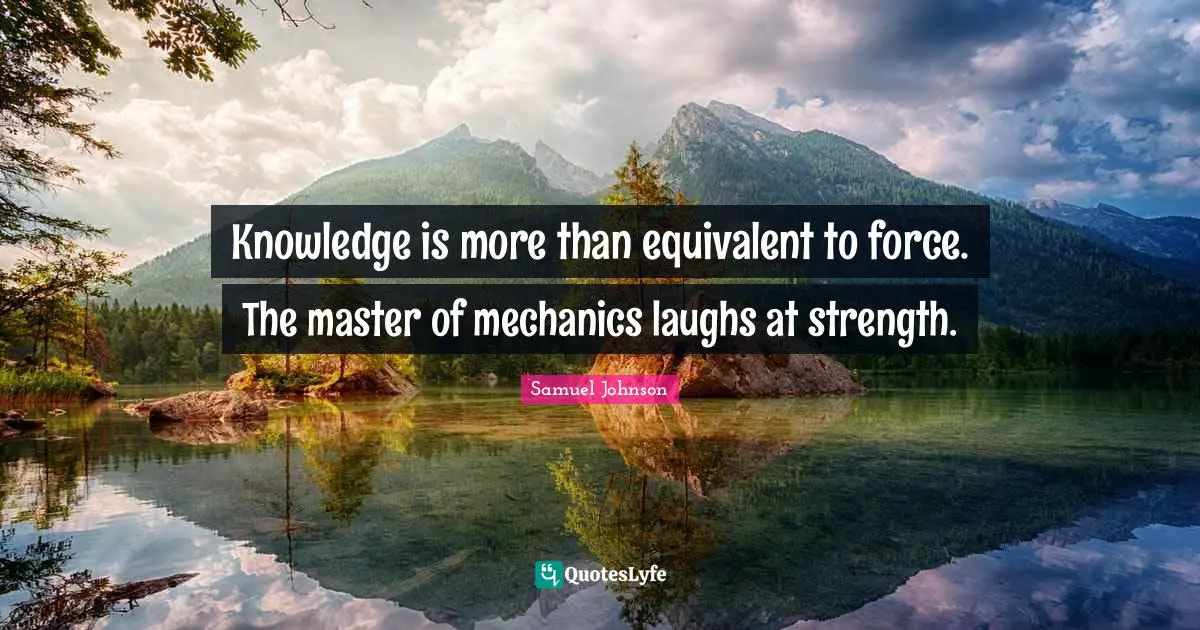 Knowledge is more than equivalent to force. The master of mechanics laughs at strength.