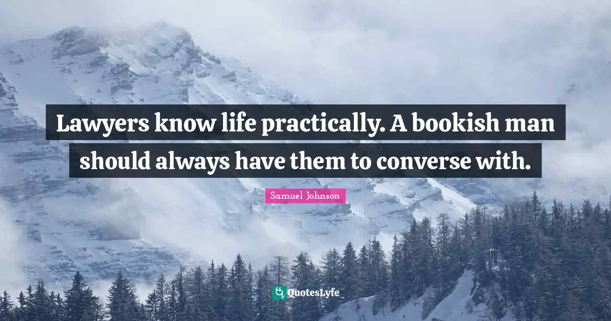 Lawyers know life practically. A bookish man should always have them to converse with.