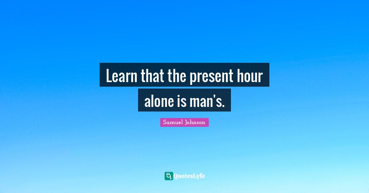 Learn that the present hour alone is man's.