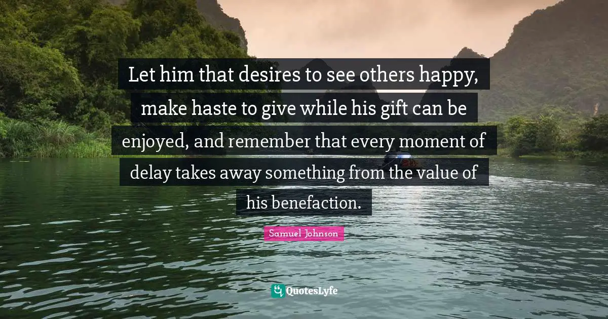 Let him that desires to see others happy, make haste to give while his gift can be enjoyed, and remember that every moment of delay takes away something from the value of his benefaction.