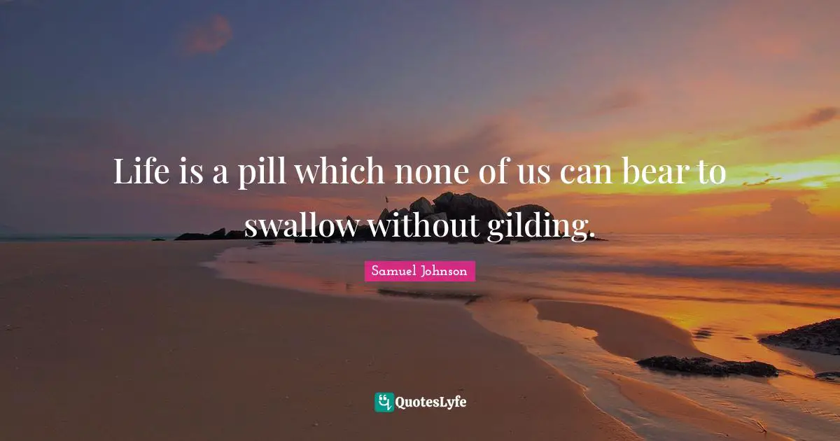 Life is a pill which none of us can bear to swallow without gilding.