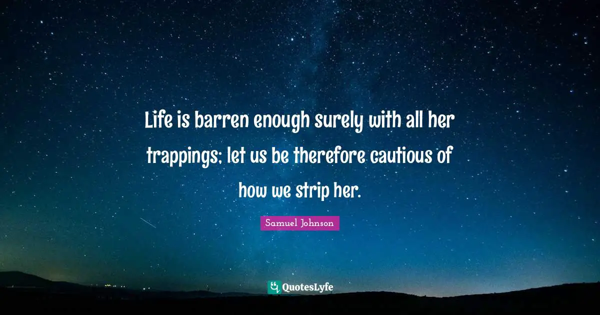 Life is barren enough surely with all her trappings; let us be therefore cautious of how we strip her.