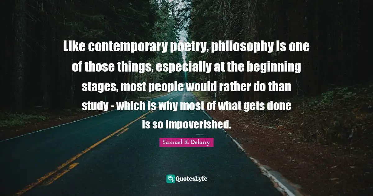 Like contemporary poetry, philosophy is one of those things, especially at the beginning stages, most people would rather do than study - which is why most of what gets done is so impoverished.
