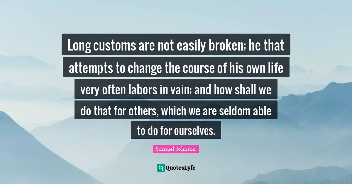 Long customs are not easily broken; he that attempts to change the course of his own life very often labors in vain; and how shall we do that for others, which we are seldom able to do for ourselves.