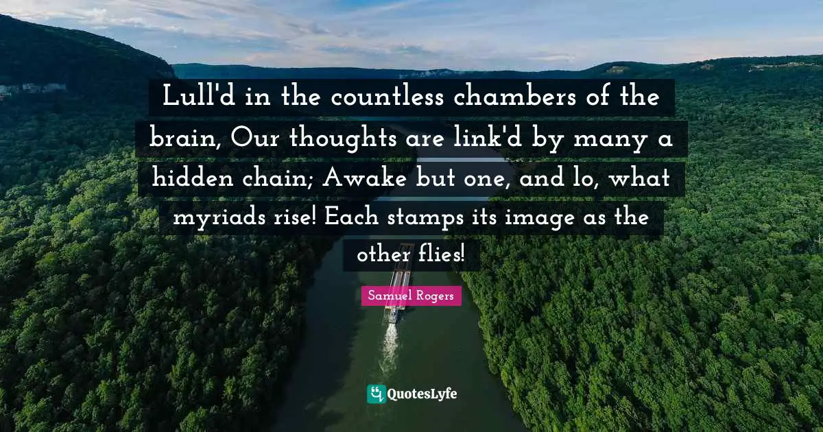 Lull'd in the countless chambers of the brain, Our thoughts are link'd by many a hidden chain; Awake but one, and lo, what myriads rise! Each stamps its image as the other flies!
