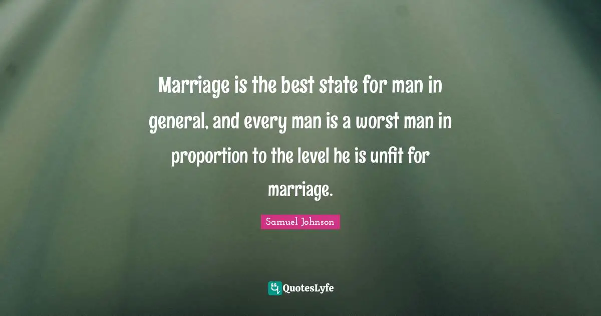 Marriage is the best state for man in general, and every man is a worst man in proportion to the level he is unfit for marriage.