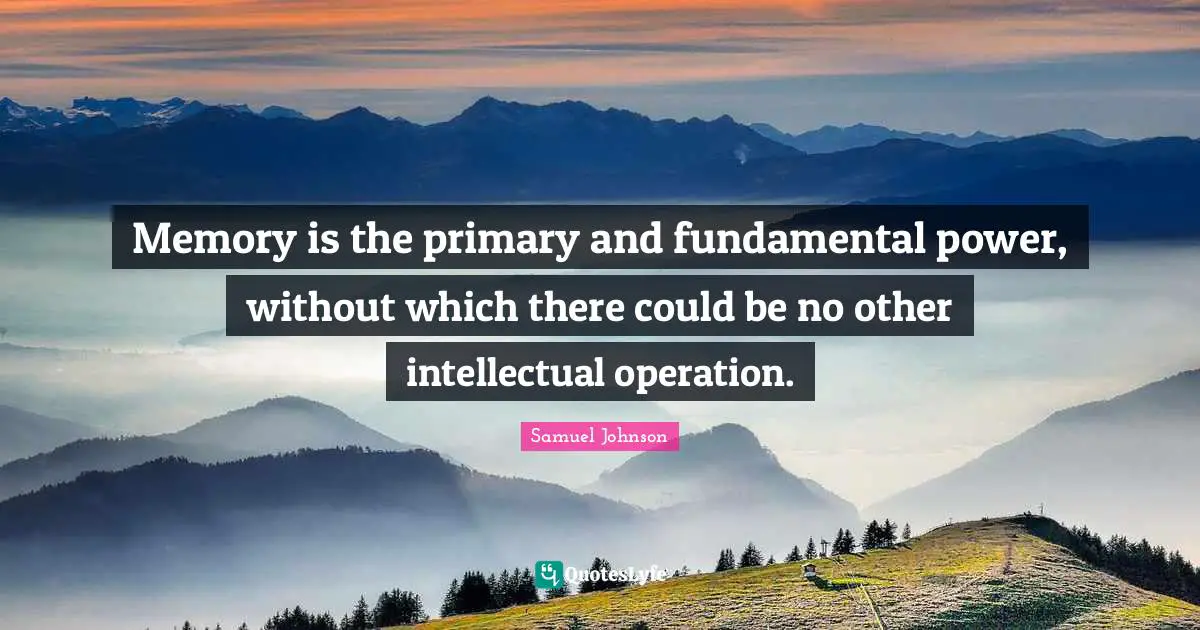 Memory is the primary and fundamental power, without which there could be no other intellectual operation.