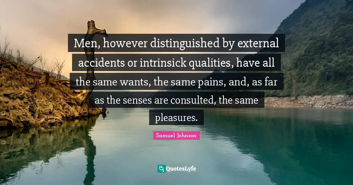 Men, however distinguished by external accidents or intrinsick qualities, have all the same wants, the same pains, and, as far as the senses are consulted, the same pleasures.