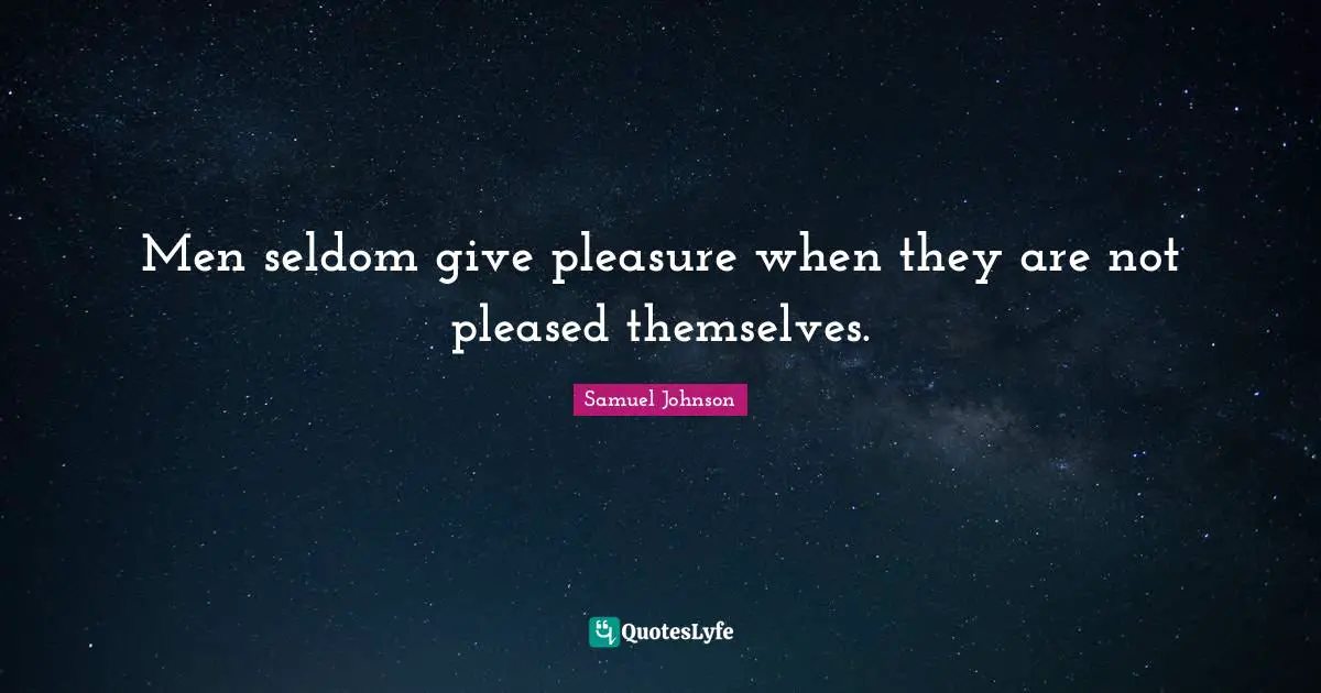 Men seldom give pleasure when they are not pleased themselves.