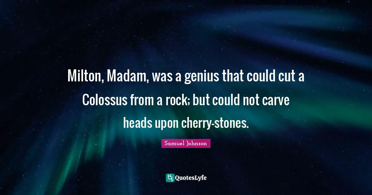 Milton, Madam, was a genius that could cut a Colossus from a rock; but could not carve heads upon cherry-stones.