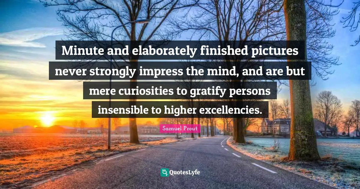 Insensible Quotes: "Minute and elaborately finished pictures never strongly impress the mind, and are but mere curiosities to gratify persons insensible to higher excellencies."