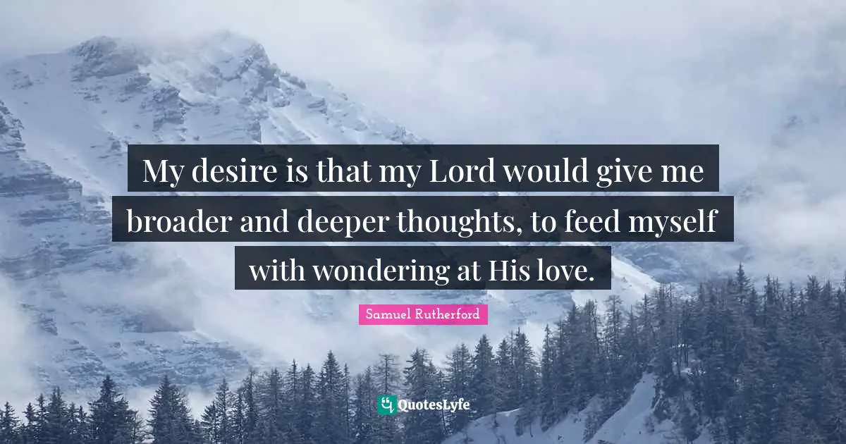 Samuel Rutherford Quotes: "My desire is that my Lord would give me broader and deeper thoughts, to feed myself with wondering at His love."