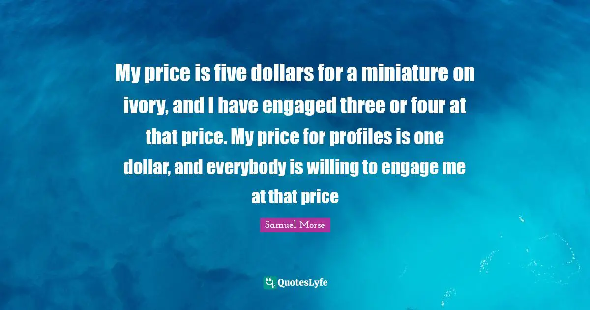 Dollars Quotes: "My price is five dollars for a miniature on ivory, and I have engaged three or four at that price. My price for profiles is one dollar, and everybody is willing to engage me at that price"