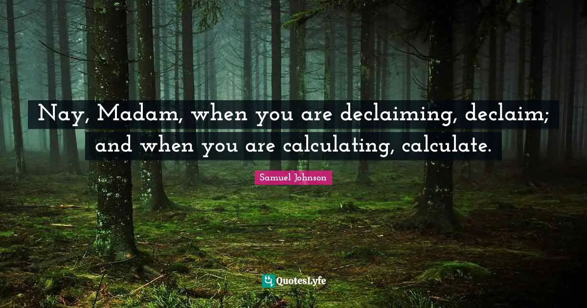 Calculating Quotes: "Nay, Madam, when you are declaiming, declaim; and when you are calculating, calculate."