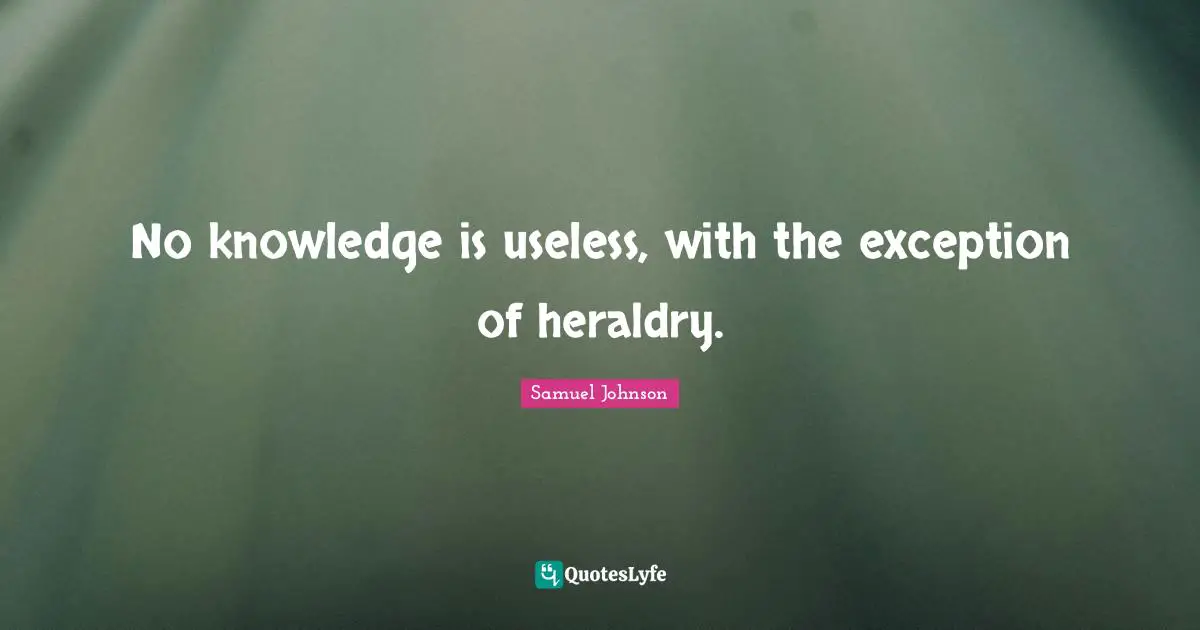 No knowledge is useless, with the exception of heraldry.