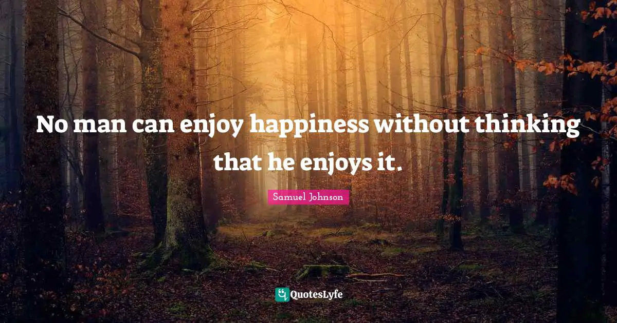 No man can enjoy happiness without thinking that he enjoys it.