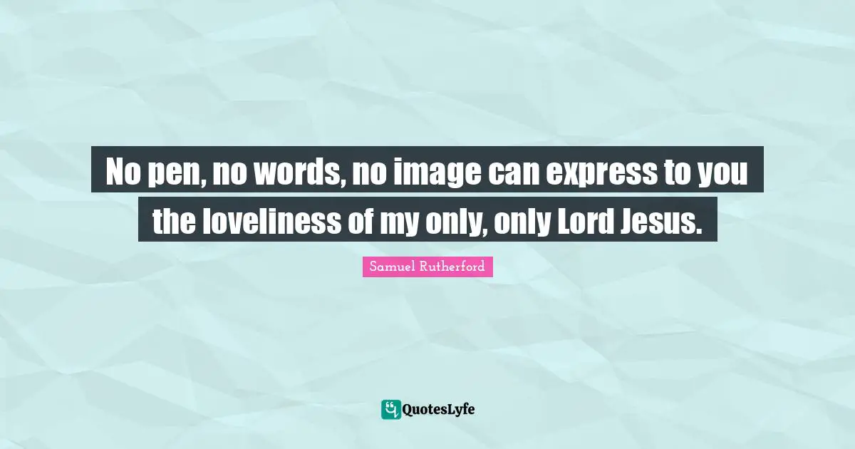 Samuel Rutherford Quotes: "No pen, no words, no image can express to you the loveliness of my only, only Lord Jesus."