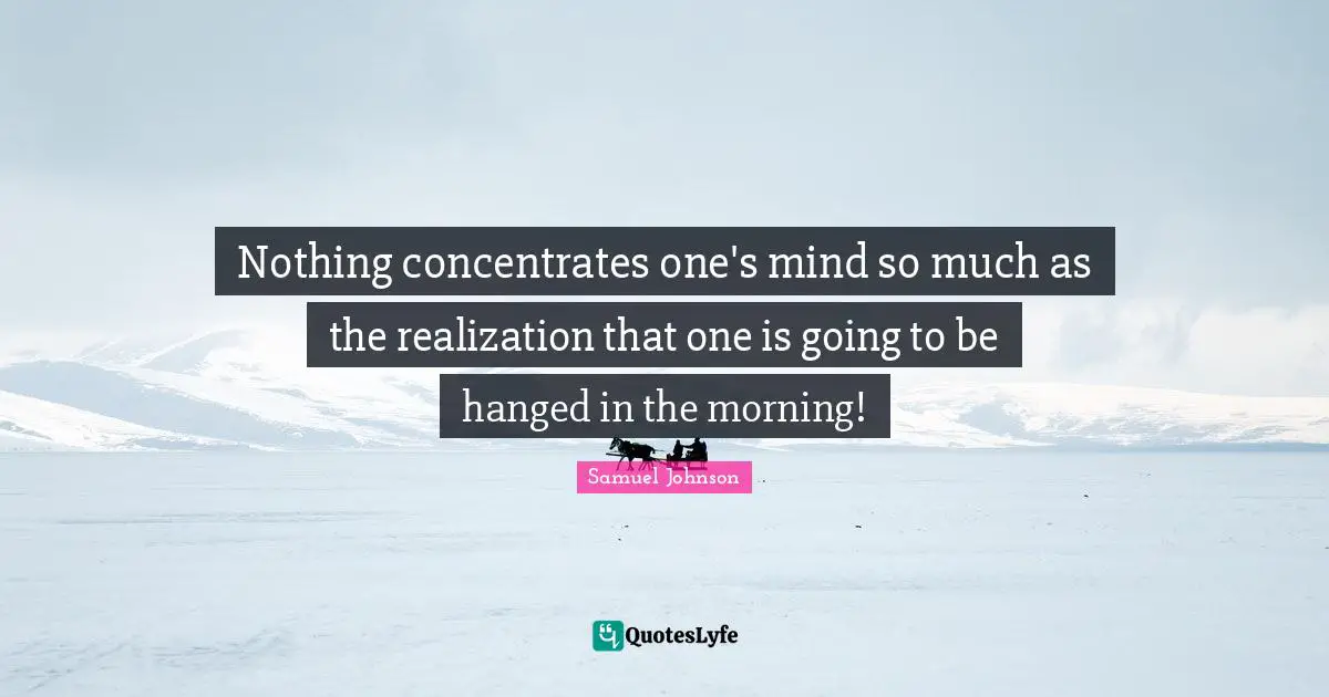 Nothing concentrates one's mind so much as the realization that one is going to be hanged in the morning!