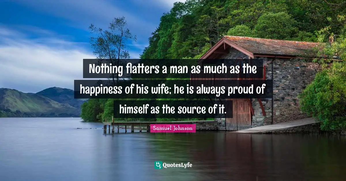 Nothing flatters a man as much as the happiness of his wife; he is always proud of himself as the source of it.