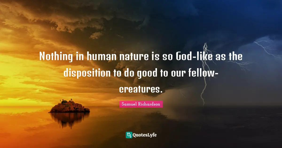 Samuel Richardson Quotes: "Nothing in human nature is so God-like as the disposition to do good to our fellow-creatures."